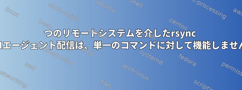 3つのリモートシステムを介したrsync SSHエージェント配信は、単一のコマンドに対して機能しません。