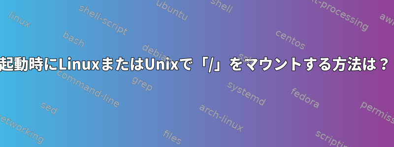 起動時にLinuxまたはUnixで「/」をマウントする方法は？