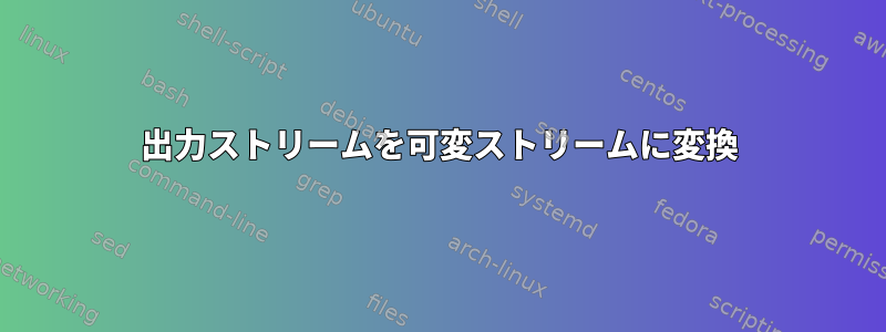 出力ストリームを可変ストリームに変換