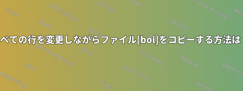 すべての行を変更しながらファイル[bol]をコピーする方法は？