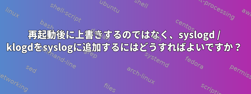 再起動後に上書きするのではなく、syslogd / klogdをsyslogに追加するにはどうすればよいですか？