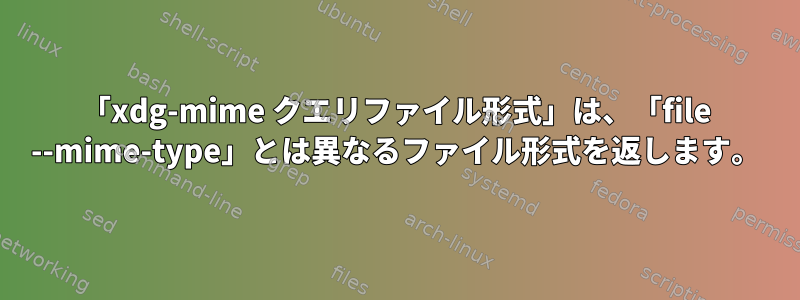 「xdg-mime クエリファイル形式」は、「file --mime-type」とは異なるファイル形式を返します。