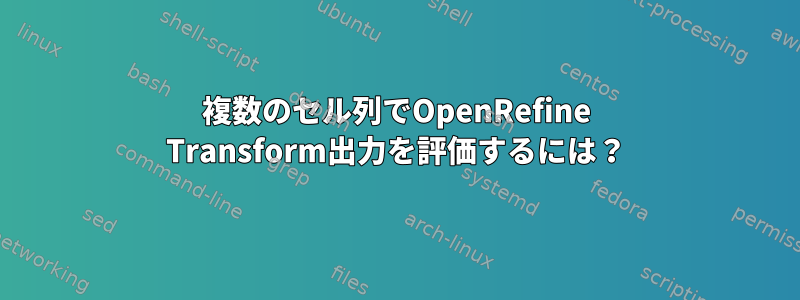 複数のセル列でOpenRefine Transform出力を評価するには？