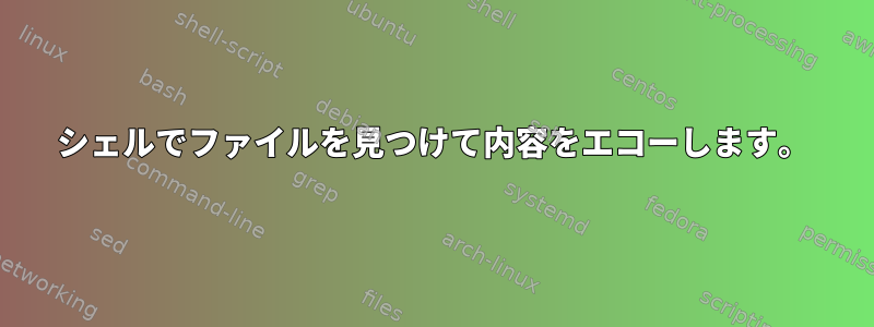 シェルでファイルを見つけて内容をエコーし​​ます。