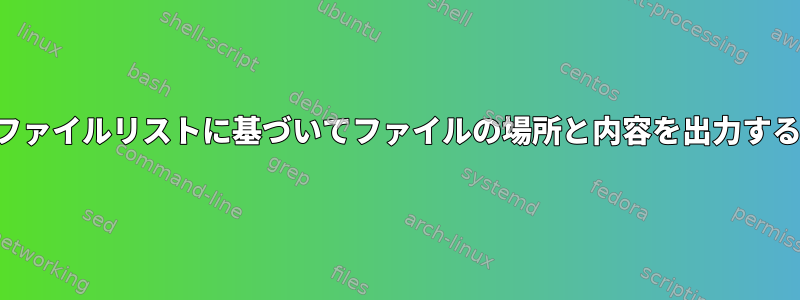 ファイルリストに基づいてファイルの場所と内容を出力する