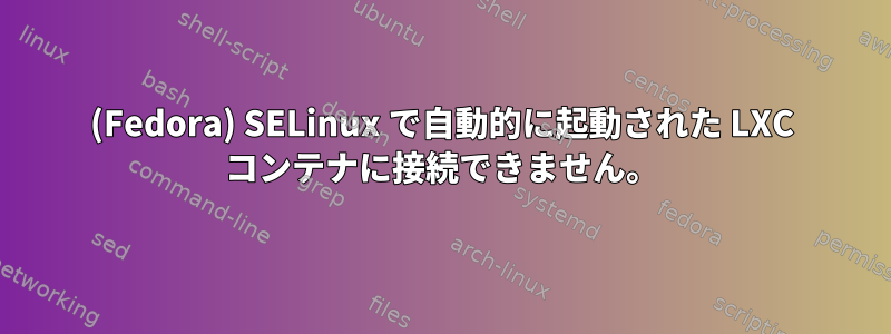 (Fedora) SELinux で自動的に起動された LXC コンテナに接続できません。