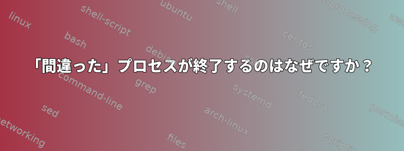 「間違った」プロセスが終了するのはなぜですか？