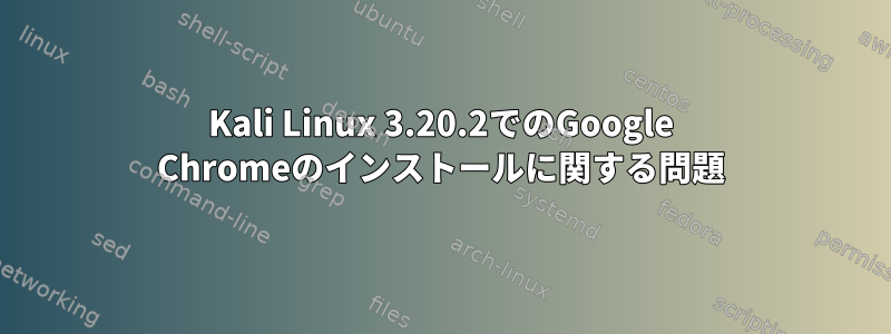 Kali Linux 3.20.2でのGoogle Chromeのインストールに関する問題