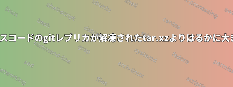 Linuxカーネルのソースコードのgitレプリカが解凍されたtar.xzよりはるかに大きいのはなぜですか？