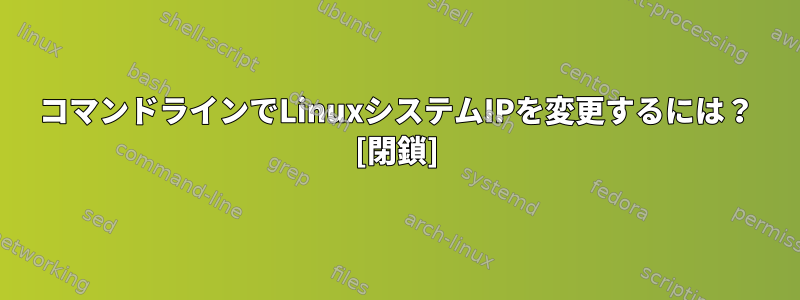 コマンドラインでLinuxシステムIPを変更するには？ [閉鎖]