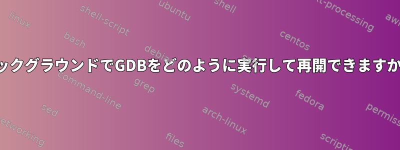 バックグラウンドでGDBをどのように実行して再開できますか？