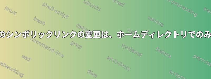 ディレクトリのシンボリックリンクの変更は、ホームディレクトリでのみ機能します。