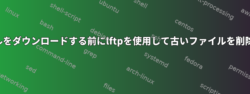 新しいファイルをダウンロードする前にlftpを使用して古いファイルを削除する方法は？