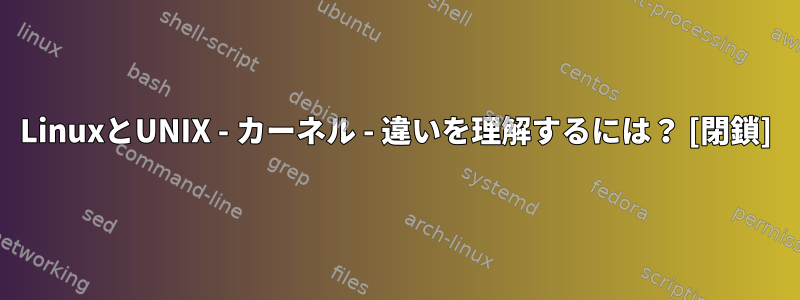 LinuxとUNIX - カーネル - 違いを理解するには？ [閉鎖]