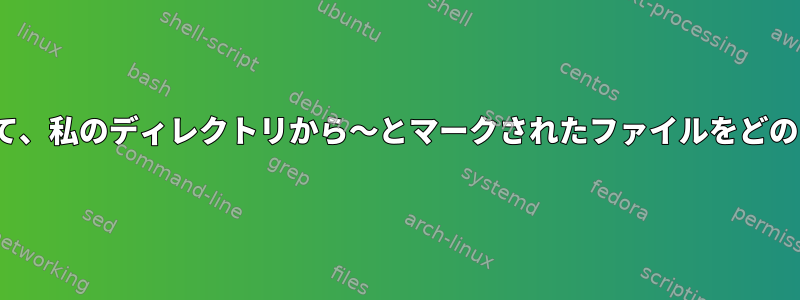 Linuxコマンドを使用して、私のディレクトリから〜とマークされたファイルをどのように削除できますか？