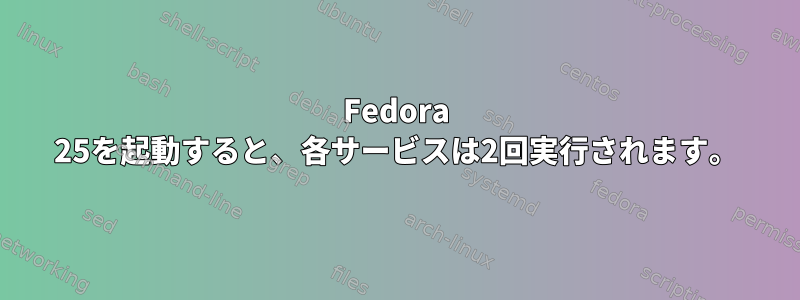 Fedora 25を起動すると、各サービスは2回実行されます。