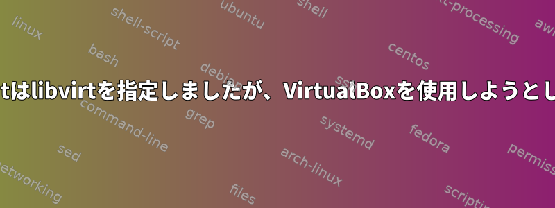 Vagrantはlibvirtを指定しましたが、VirtualBoxを使用しようとします。