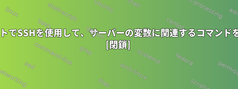 BashスクリプトでSSHを使用して、サーバーの変数に関連するコマンドを実行します。 [閉鎖]