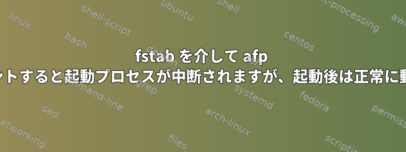 fstab を介して afp 共有をマウントすると起動プロセスが中断されますが、起動後は正常に動作します。