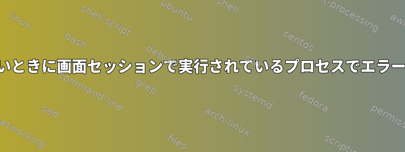 ログインしていないときに画面セッションで実行されているプロセスでエラーが発生しました。