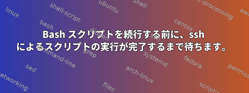 Bash スクリプトを続行する前に、ssh によるスクリプトの実行が完了するまで待ちます。