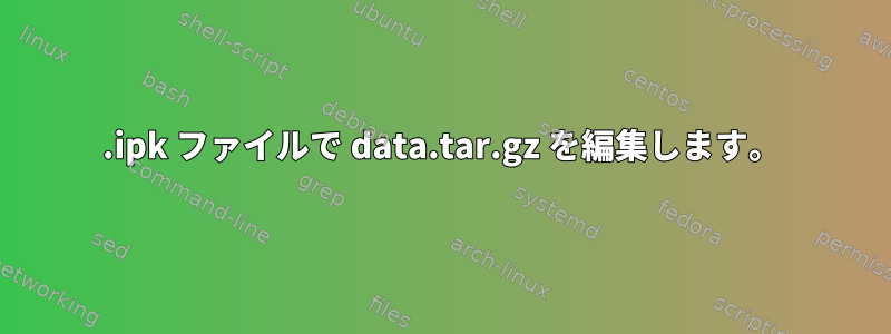 .ipk ファイルで data.tar.gz を編集します。