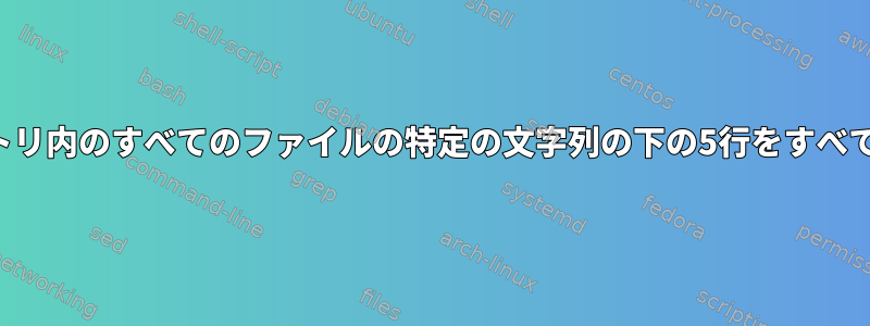 サブディレクトリ内のすべてのファイルの特定の文字列の下の5行をすべて印刷します。