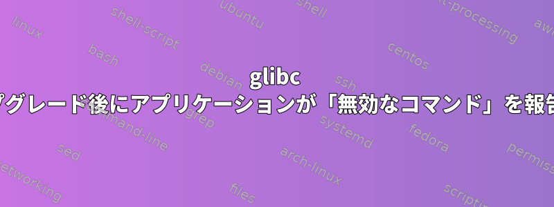 glibc アップグレード後にアプリケーションが「無効なコマンド」を報告する