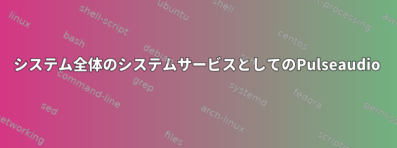 システム全体のシステムサービスとしてのPulseaudio