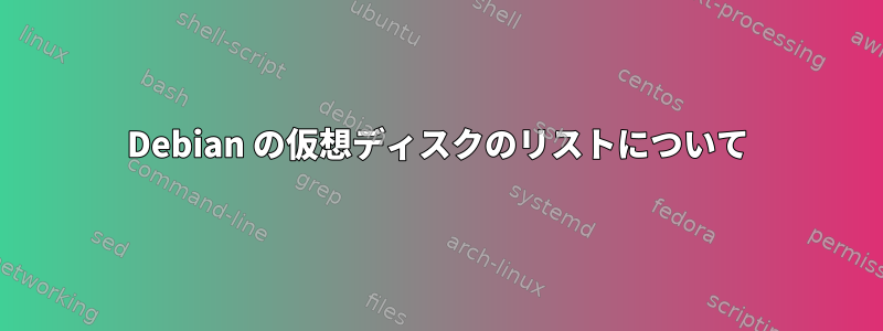 Debian の仮想ディスクのリストについて