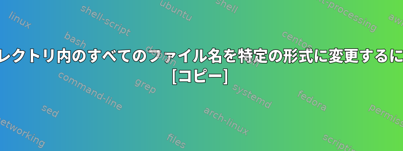 ディレクトリ内のすべてのファイル名を特定の形式に変更するには？ [コピー]