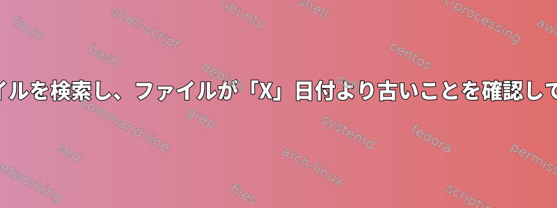 最新のファイルを検索し、ファイルが「X」日付より古いことを確認してください。