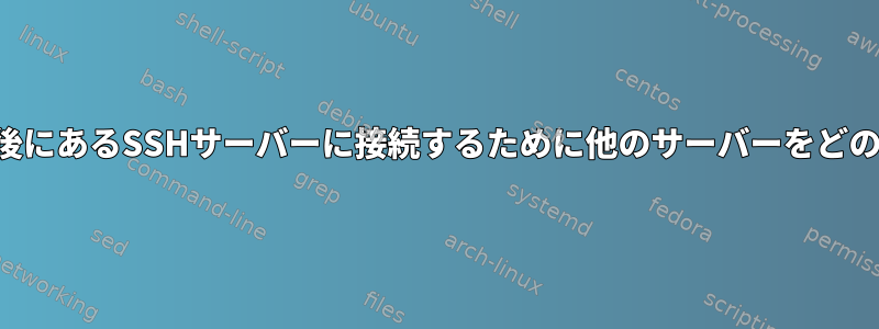 ファイアウォールの背後にあるSSHサーバーに接続するために他のサーバーをどのように使用しますか？