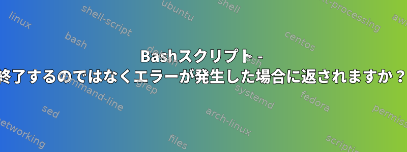 Bashスクリプト - 終了するのではなくエラーが発生した場合に返されますか？