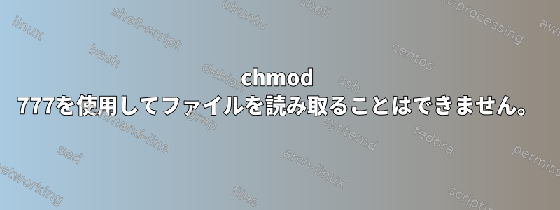 chmod 777を使用してファイルを読み取ることはできません。