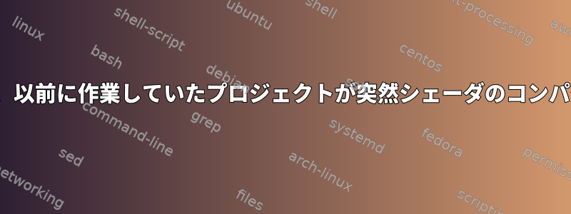 Linuxを更新すると、以前に作業していたプロジェクトが突然シェーダのコンパイルに失敗します。