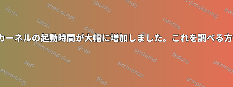 Linuxカーネルの起動時間が大幅に増加しました。これを調べる方法は？