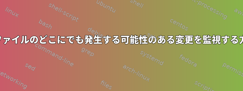 大容量ファイルのどこにでも発生する可能性のある変更を監視する方法は？