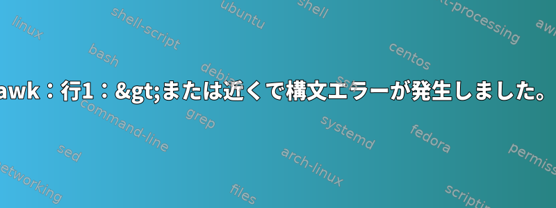 awk：行1：&gt;または近くで構文エラーが発生しました。