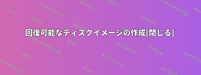 回復可能なディスクイメージの作成[閉じる]