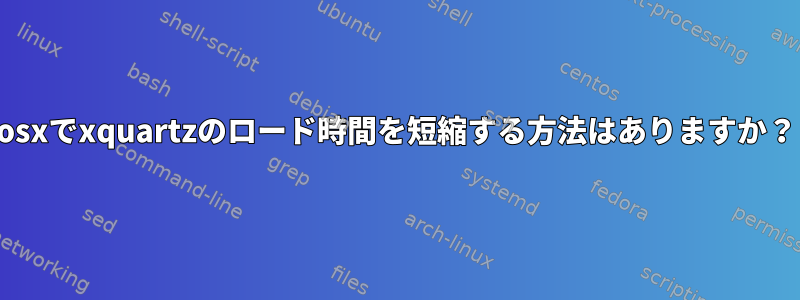 osxでxquartzのロード時間を短縮する方法はありますか？