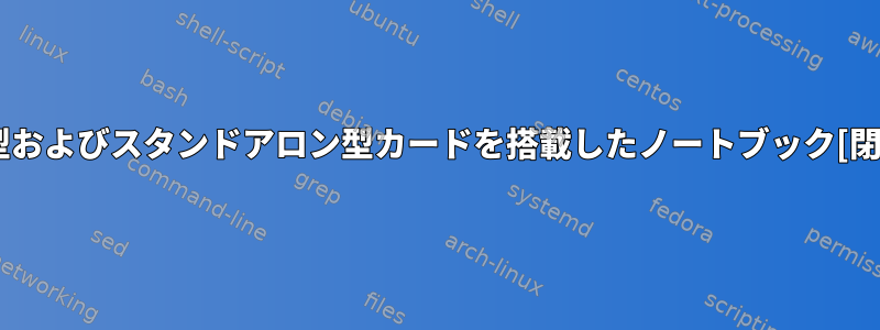 統合型およびスタンドアロン型カードを搭載したノートブック[閉じる]