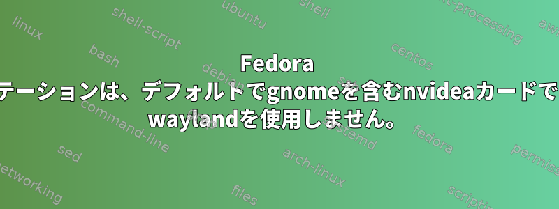 Fedora 25ワークステーションは、デフォルトでgnomeを含むnvideaカードでnouveau's waylandを使用しません。