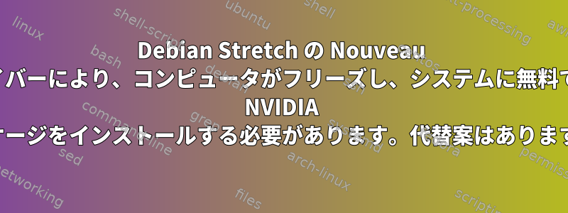 Debian Stretch の Nouveau ドライバーにより、コンピュータがフリーズし、システムに無料でない NVIDIA パッケージをインストールする必要があります。代替案はありますか？