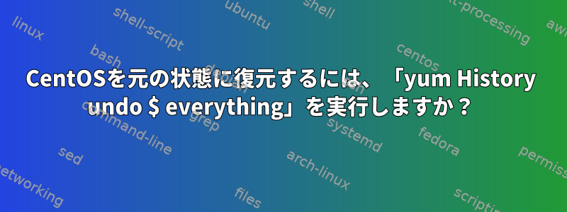 CentOSを元の状態に復元するには、「yum History undo $ everything」を実行しますか？