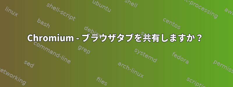 Chromium - ブラウザタブを共有しますか？