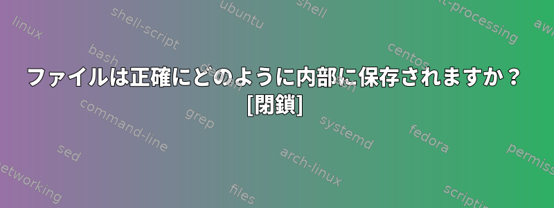 ファイルは正確にどのように内部に保存されますか？ [閉鎖]