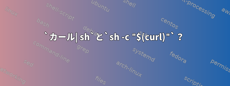 `カール| sh`と`sh -c "$(curl)"`？