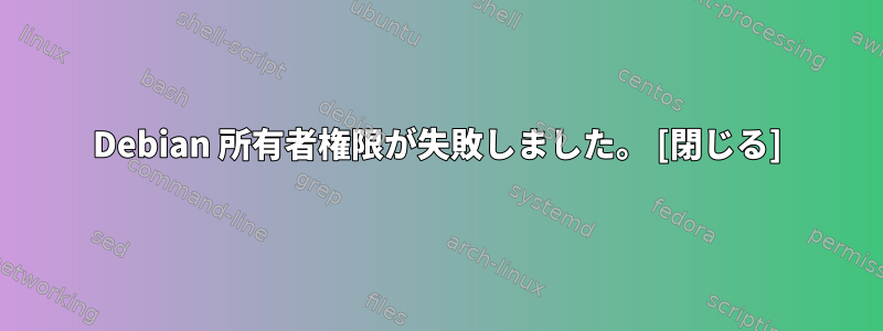 Debian 所有者権限が失敗しました。 [閉じる]