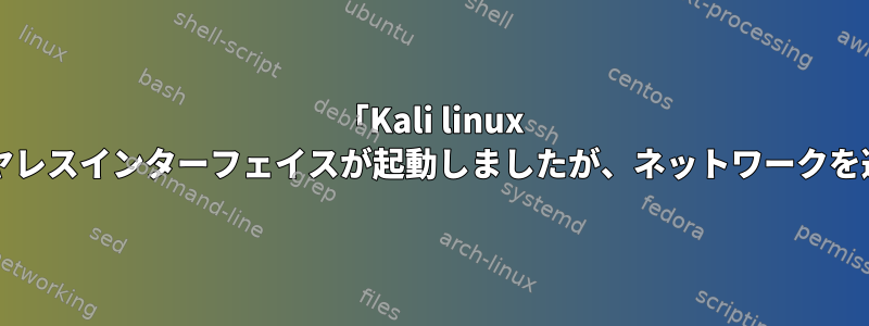 「Kali linux 2016.2」ワイヤレスインターフェイスが起動しましたが、ネットワークを選択できません